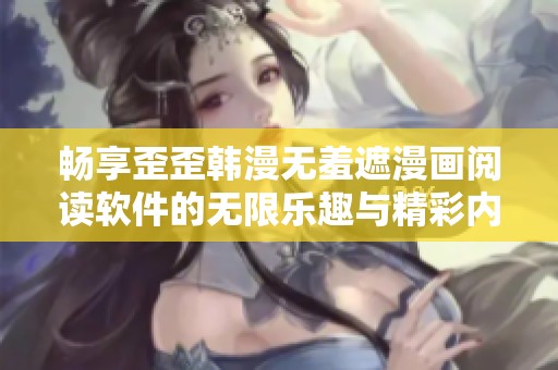 畅享歪歪韩漫无羞遮漫画阅读软件的无限乐趣与精彩内容