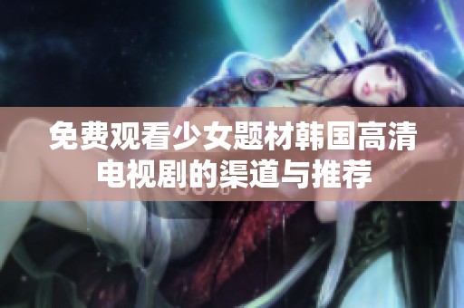 免费观看少女题材韩国高清电视剧的渠道与推荐
