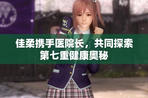 佳柔携手医院长，共同探索第七重健康奥秘