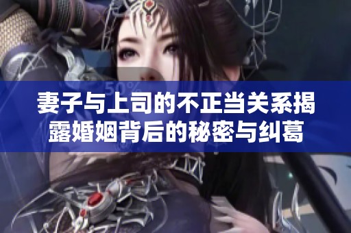 妻子与上司的不正当关系揭露婚姻背后的秘密与纠葛