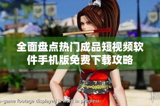 全面盘点热门成品短视频软件手机版免费下载攻略