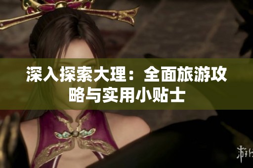 深入探索大理：全面旅游攻略与实用小贴士