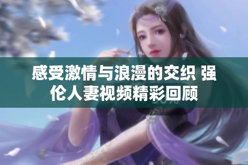 感受激情与浪漫的交织 强伦人妻视频精彩回顾