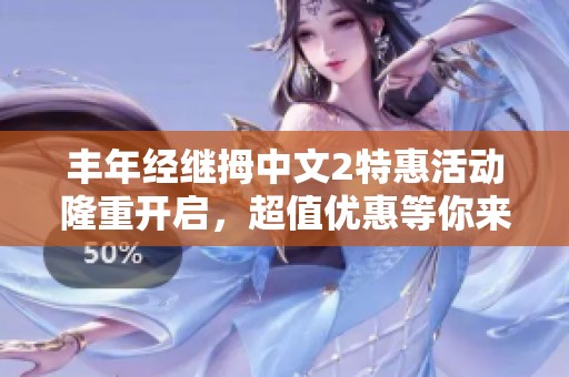 丰年经继拇中文2特惠活动隆重开启，超值优惠等你来享