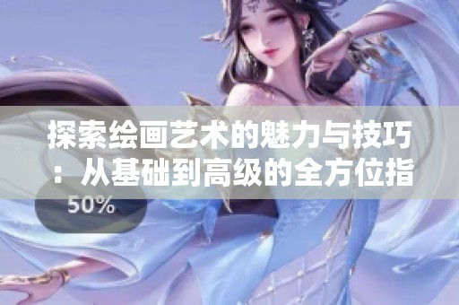 探索绘画艺术的魅力与技巧：从基础到高级的全方位指南