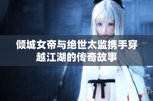 倾城女帝与绝世太监携手穿越江湖的传奇故事