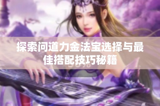 探索问道力金法宝选择与最佳搭配技巧秘籍