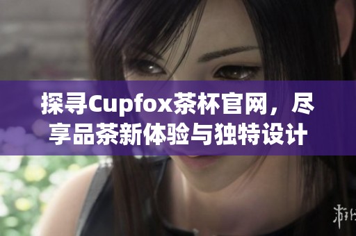 探寻Cupfox茶杯官网，尽享品茶新体验与独特设计