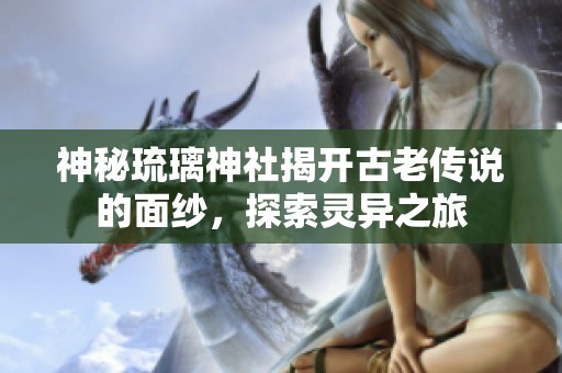 神秘琉璃神社揭开古老传说的面纱，探索灵异之旅