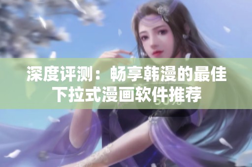 深度评测：畅享韩漫的最佳下拉式漫画软件推荐