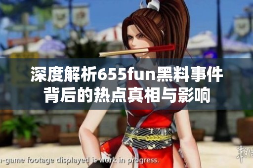 深度解析655fun黑料事件背后的热点真相与影响