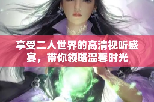 享受二人世界的高清视听盛宴，带你领略温馨时光
