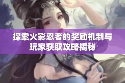 探索火影忍者的奖励机制与玩家获取攻略揭秘