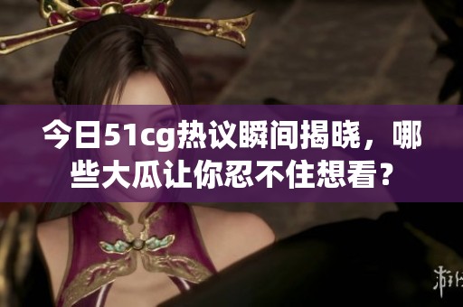 今日51cg热议瞬间揭晓，哪些大瓜让你忍不住想看？
