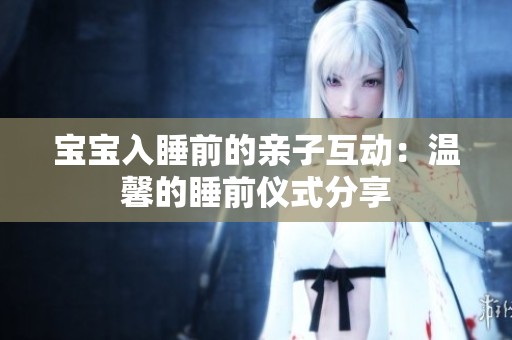 宝宝入睡前的亲子互动：温馨的睡前仪式分享