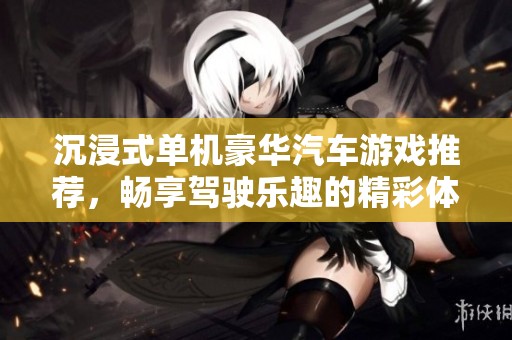 沉浸式单机豪华汽车游戏推荐，畅享驾驶乐趣的精彩体验