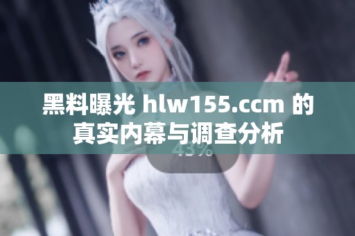 黑料曝光 hlw155.ccm 的真实内幕与调查分析