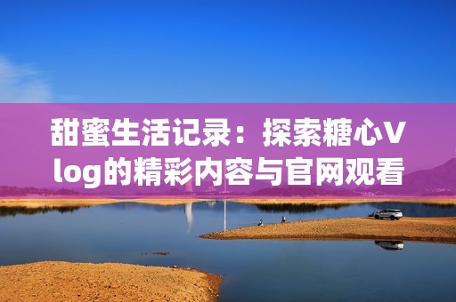 甜蜜生活记录：探索糖心Vlog的精彩内容与官网观看方式
