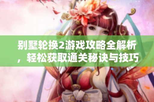 别墅轮换2游戏攻略全解析，轻松获取通关秘诀与技巧