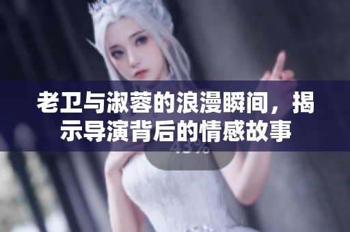 老卫与淑蓉的浪漫瞬间，揭示导演背后的情感故事
