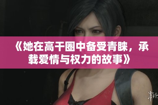 《她在高干圈中备受青睐，承载爱情与权力的故事》