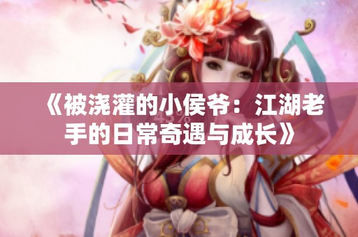 《被浇灌的小侯爷：江湖老手的日常奇遇与成长》