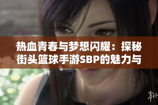 热血青春与梦想闪耀：探秘街头篮球手游SBP的魅力与激情