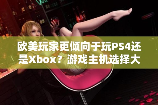 欧美玩家更倾向于玩PS4还是Xbox？游戏主机选择大揭秘