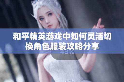 和平精英游戏中如何灵活切换角色服装攻略分享