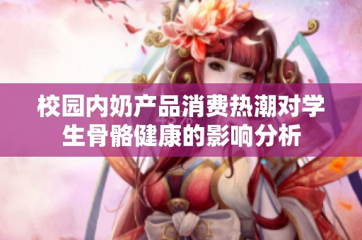 校园内奶产品消费热潮对学生骨骼健康的影响分析