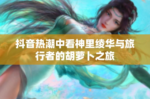 抖音热潮中看神里绫华与旅行者的胡萝卜之旅