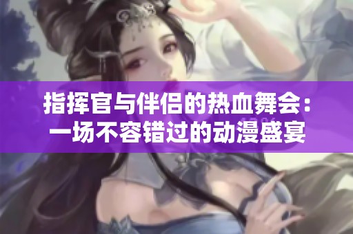 指挥官与伴侣的热血舞会：一场不容错过的动漫盛宴