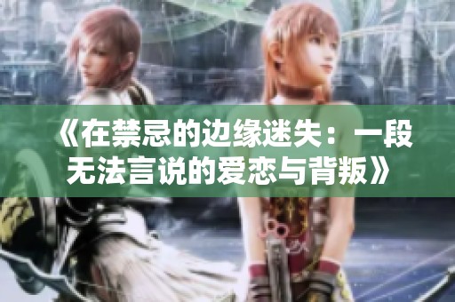 《在禁忌的边缘迷失：一段无法言说的爱恋与背叛》