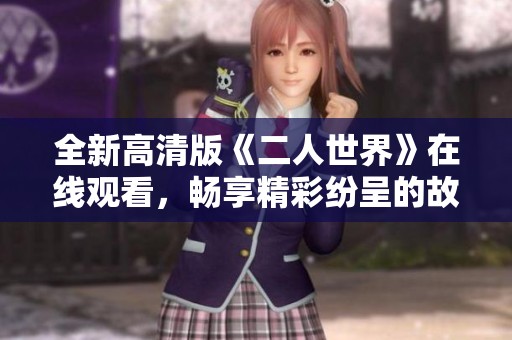 全新高清版《二人世界》在线观看，畅享精彩纷呈的故事体验
