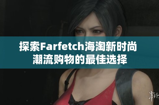 探索Farfetch海淘新时尚 潮流购物的最佳选择