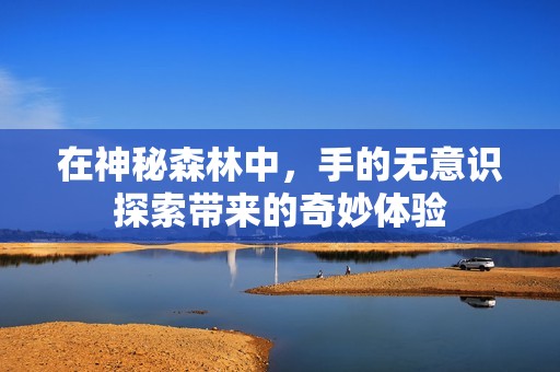 在神秘森林中，手的无意识探索带来的奇妙体验