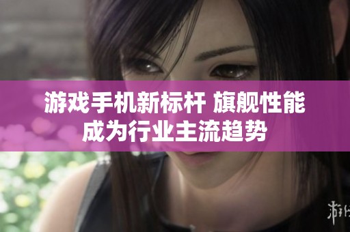 游戏手机新标杆 旗舰性能成为行业主流趋势