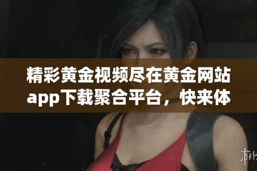 精彩黄金视频尽在黄金网站app下载聚合平台，快来体验吧