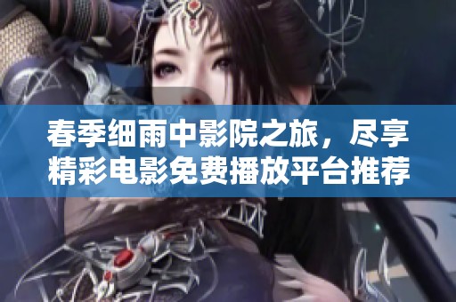 春季细雨中影院之旅，尽享精彩电影免费播放平台推荐