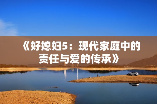 《好媳妇5：现代家庭中的责任与爱的传承》
