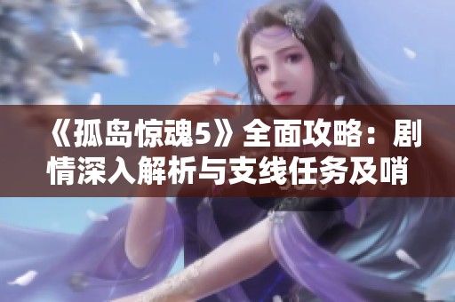 《孤岛惊魂5》全面攻略：剧情深入解析与支线任务及哨站攻陷技巧宝典