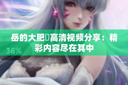 岳的大肥坹高清视频分享：精彩内容尽在其中