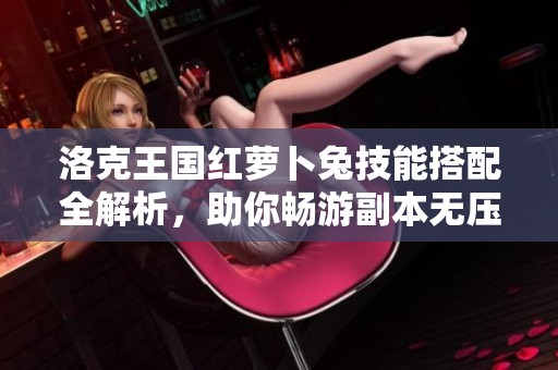 洛克王国红萝卜兔技能搭配全解析，助你畅游副本无压力
