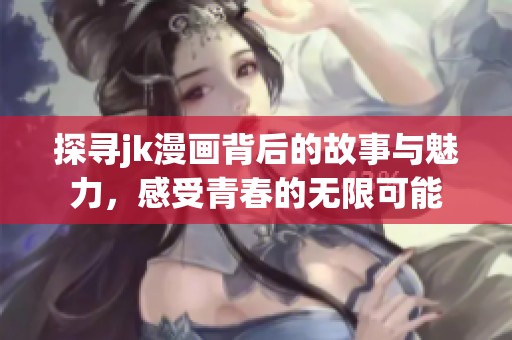 探寻jk漫画背后的故事与魅力，感受青春的无限可能