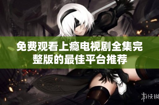 免费观看上瘾电视剧全集完整版的最佳平台推荐