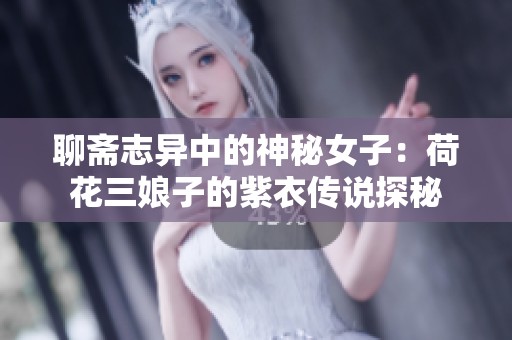 聊斋志异中的神秘女子：荷花三娘子的紫衣传说探秘