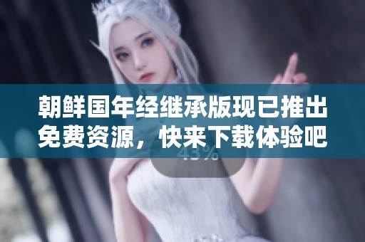 朝鲜国年经继承版现已推出免费资源，快来下载体验吧