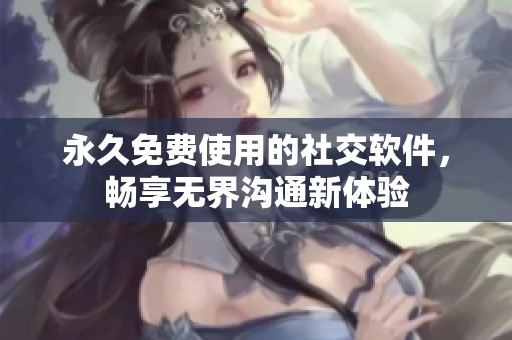 永久免费使用的社交软件，畅享无界沟通新体验