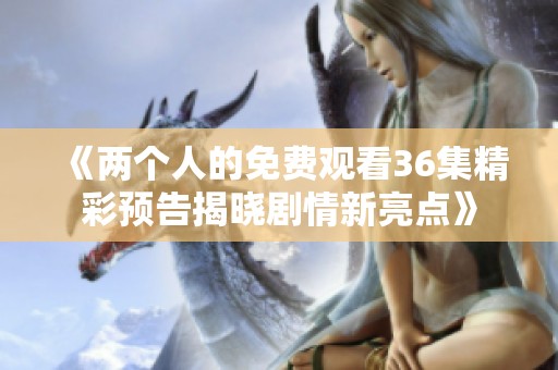 《两个人的免费观看36集精彩预告揭晓剧情新亮点》
