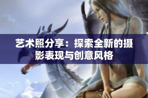 艺术照分享：探索全新的摄影表现与创意风格